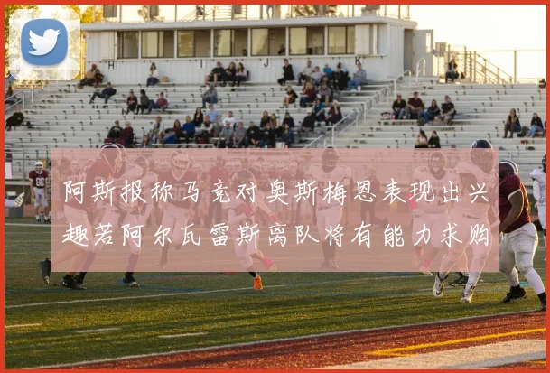 阿斯报称马竞对奥斯梅恩表现出兴趣若阿尔瓦雷斯离队将有能力求购