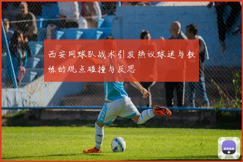 西安网球队战术引发热议球迷与教练的观点碰撞与反思