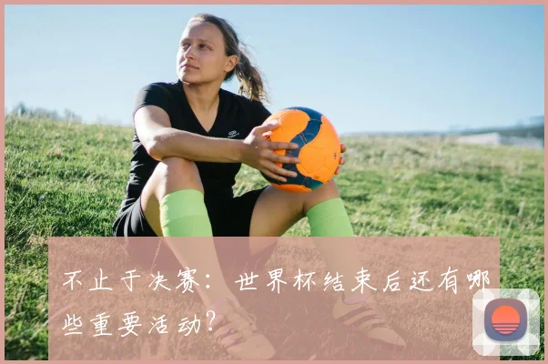 不止于决赛：世界杯结束后还有哪些重要活动？