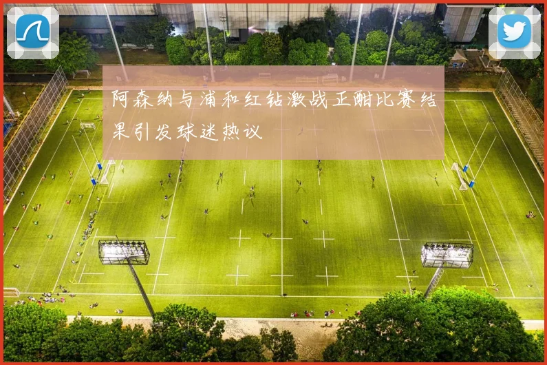 阿森纳与浦和红钻激战正酣比赛结果引发球迷热议
