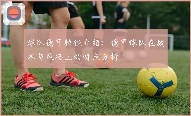 球队德甲特征介绍：德甲球队在战术与风格上的特点分析