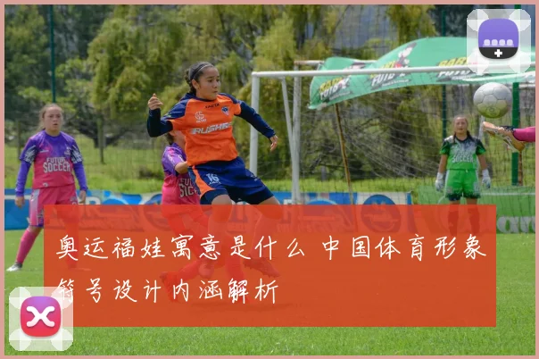 奥运福娃寓意是什么 中国体育形象符号设计内涵解析