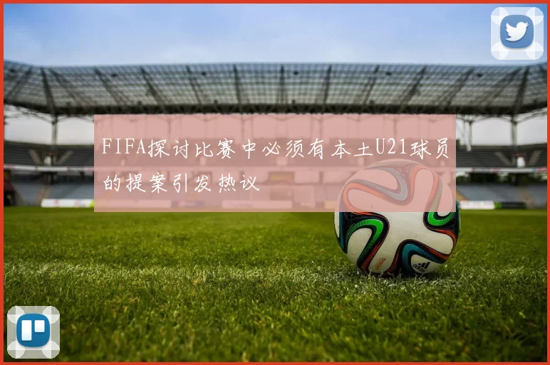 FIFA探讨比赛中必须有本土U21球员的提案引发热议