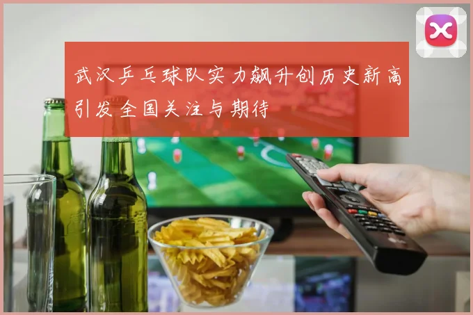 武汉乒乓球队实力飙升创历史新高引发全国关注与期待