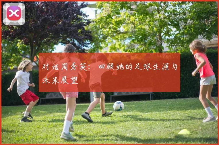 对话周秀英：回顾她的足球生涯与未来展望