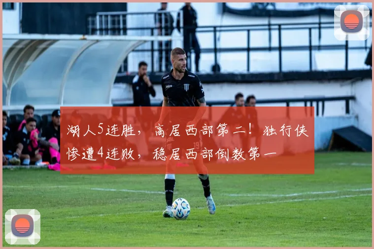 湖人5连胜，高居西部第二！独行侠惨遭4连败，稳居西部倒数第一