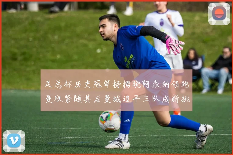足总杯历史冠军榜揭晓阿森纳领跑曼联紧随其后曼城追平三队成新挑战