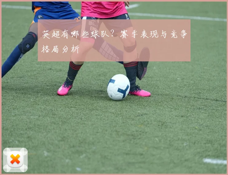 英超有哪些球队？赛季表现与竞争格局分析